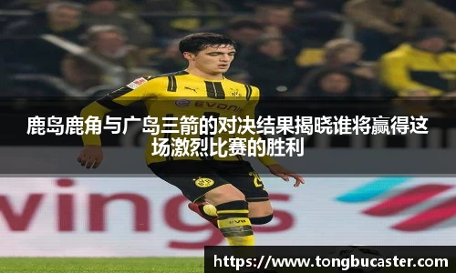 鹿岛鹿角与广岛三箭的对决结果揭晓谁将赢得这场激烈比赛的胜利